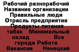 Рабочий-разнорабочий › Название организации ­ Правильные люди › Отрасль предприятия ­ Продукты питания, табак › Минимальный оклад ­ 30 000 - Все города Работа » Вакансии   . Ненецкий АО